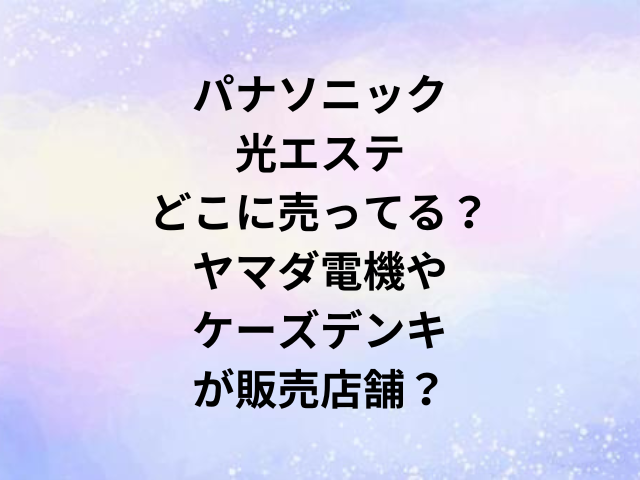 パナソニック光エステどこに売ってる？ヤマダ電機やケーズデンキが販売店舗？