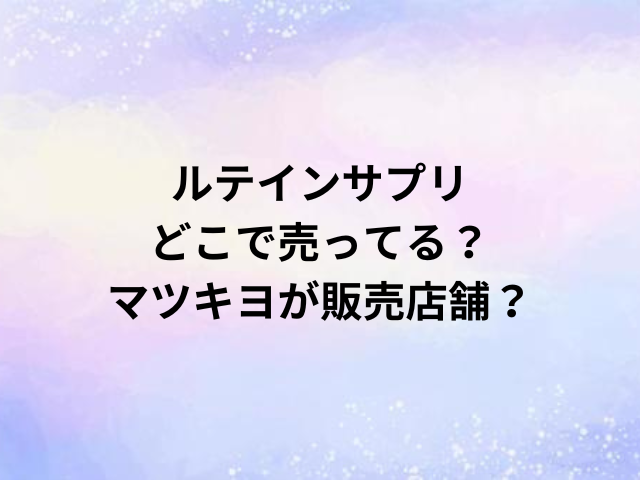 ルテインサプリどこで売ってる？マツキヨが販売店舗？