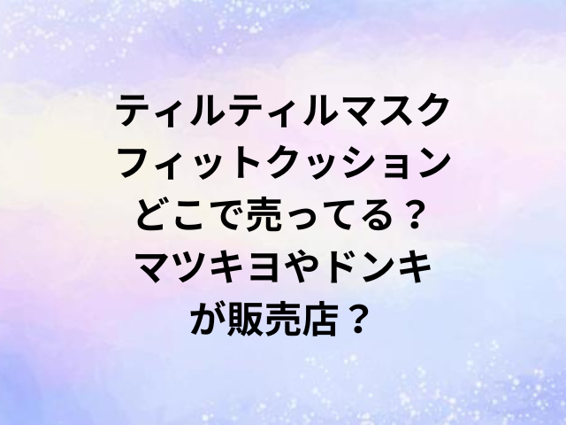 ティルティルマスクフィットクッションどこで売ってる？マツキヨやドンキが販売店？