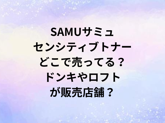 SAMUサミュセンシティブトナーどこで売ってる？ドンキやロフトが販売店舗？