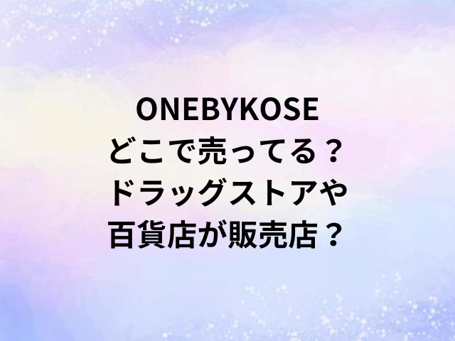 ONEBYKOSEどこで売ってる？ドラッグストアや百貨店が販売店？