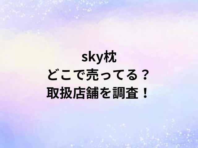 sky枕どこで売ってる？取扱店舗を調査！