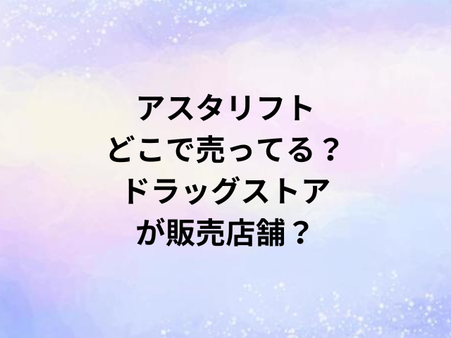 アスタリフトどこで売ってる？ドラッグストアが販売店舗？