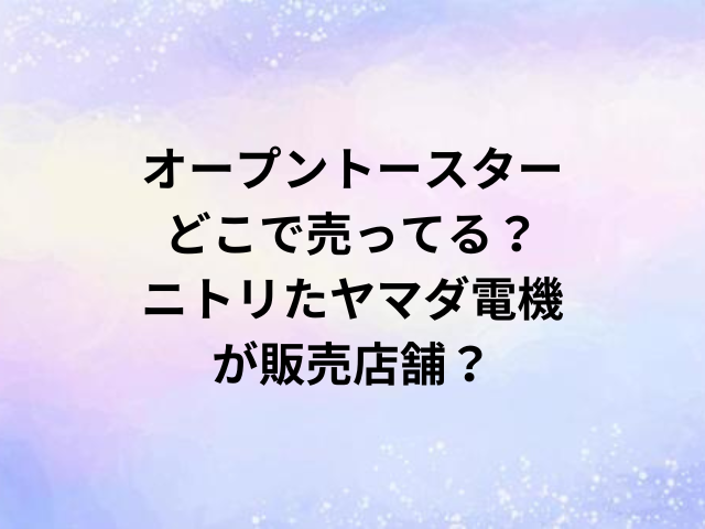 オープントースターどこで売ってる？ニトリたヤマダ電機が販売店舗？