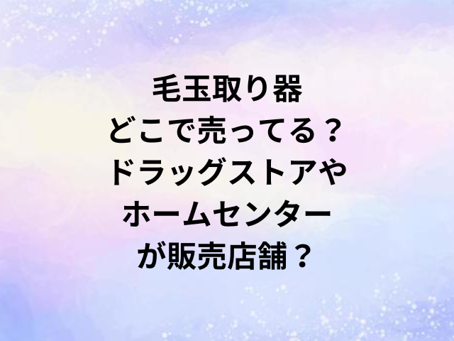 毛玉取り器どこで売ってる？ドラッグストアやホームセンターが販売店舗？