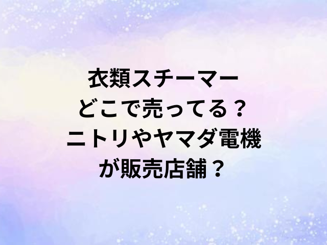 衣類スチーマーどこで売ってる？ニトリやヤマダ電機が販売店舗？