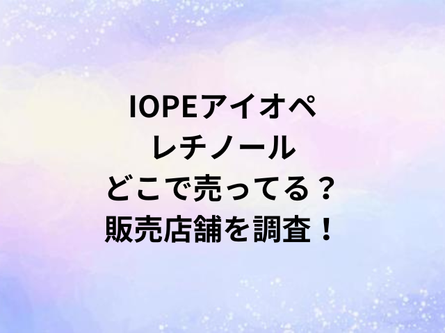 IOPEアイオペレチノールどこで売ってる？販売店舗を調査！