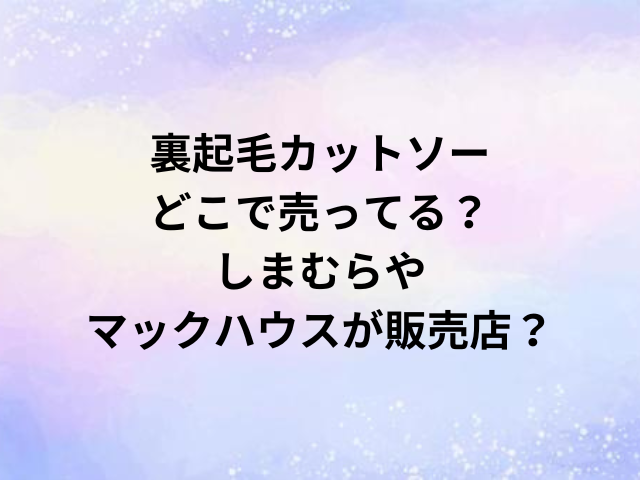 裏起毛カットソーどこで売ってる？しまむらやマックハウスが販売店？