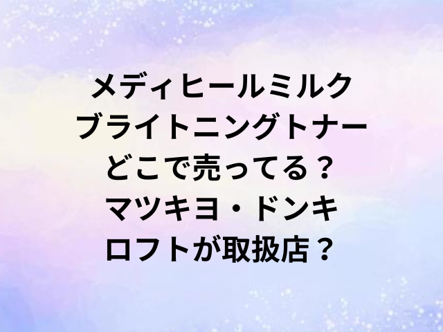 メディヒールミルクブライトニングトナーどこで売ってる？マツキヨ・ドンキ・ロフトが取扱店？