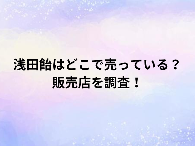 浅田飴はどこで売っている？販売店を調査！