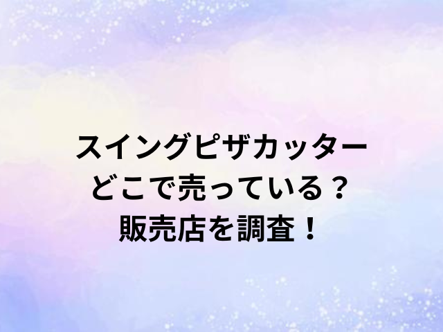スイングピザカッターどこで売っている？販売店を調査！
