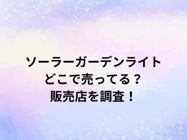 ソーラーガーデンライトどこで売ってる？販売店を調査！