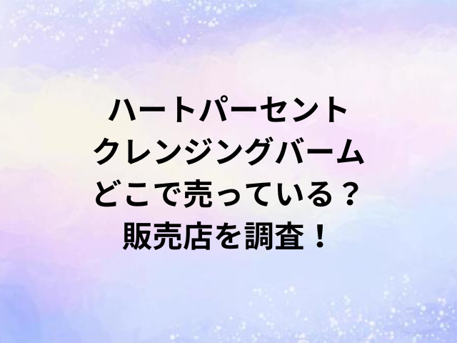 ハートパーセントクレンジングバームどこで売っている？販売店を調査！