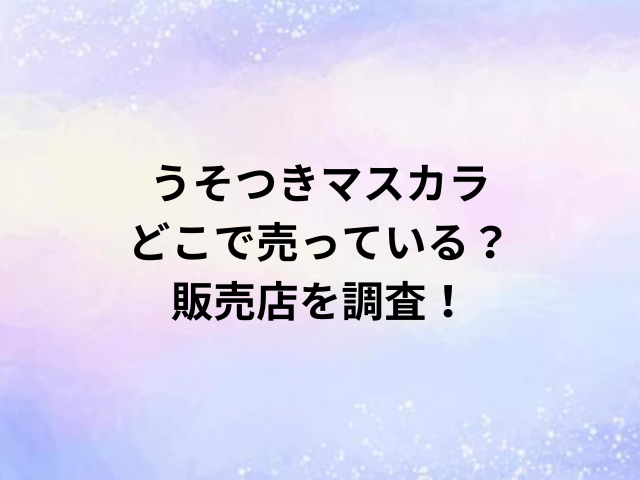 うそつきマスカラどこで売っている？販売店を調査！
