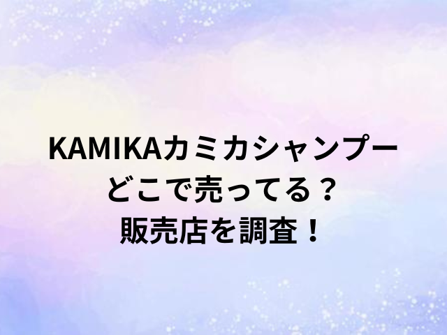 KAMIKAカミカシャンプーどこで売ってる？販売店を調査！