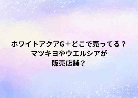 ホワイトアクアG＋どこで売ってる？マツキヨやウエルシアが販売店舗？