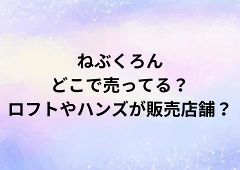 ねぶくろんどこで売ってる？ロフトやハンズが販売店舗？