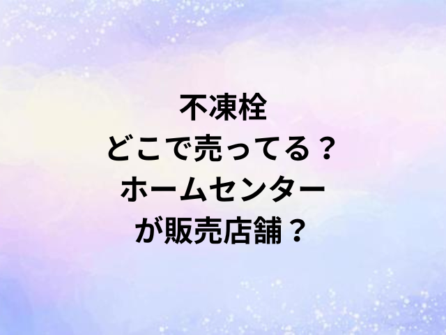 不凍栓どこで売ってる？ホームセンターが販売店舗？