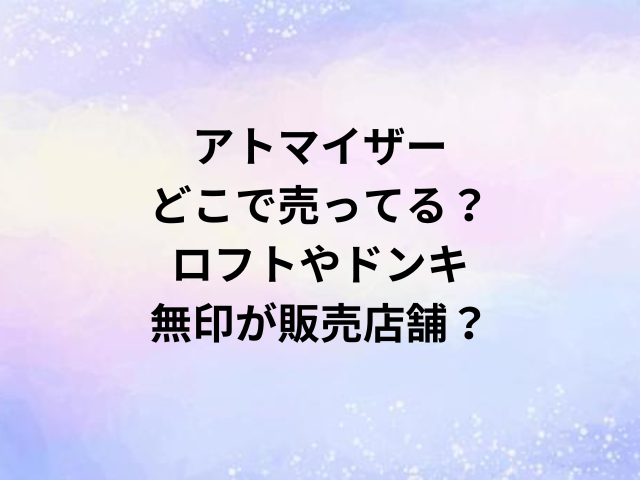 アトマイザーどこで売ってる？ロフトやドンキ・無印が販売店舗？