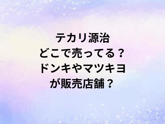 テカリ源治どこで売ってる？ドンキやマツキヨが販売店舗？