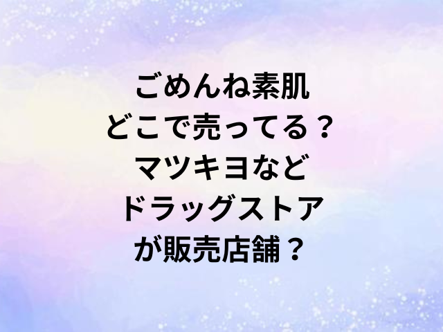 ごめんね素肌どこで売ってる？マツキヨなどドラッグストアが販売店舗？