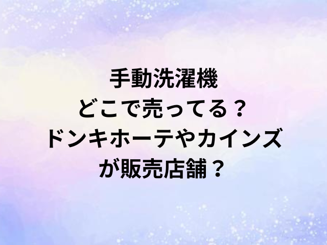 手動洗濯機どこで売ってる？ドンキホーテやカインズが販売店舗？