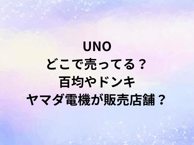 UNOどこで売ってる？百均やドンキ・ヤマダ電機が販売店舗？