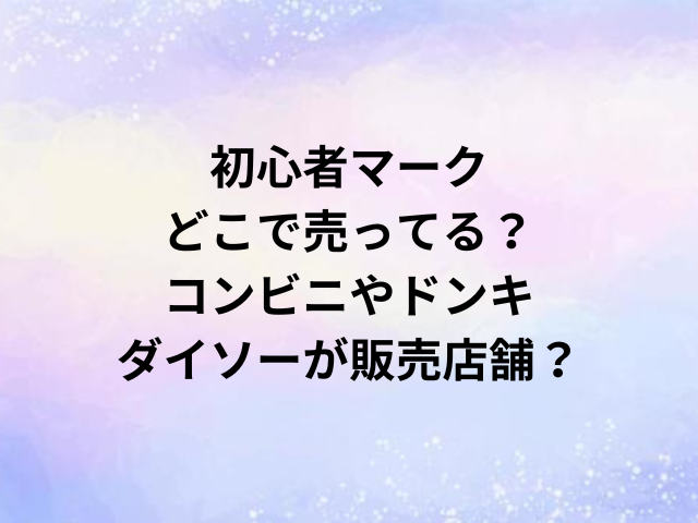 初心者マークどこで売ってる？コンビニやドンキ・ダイソーが販売店舗？