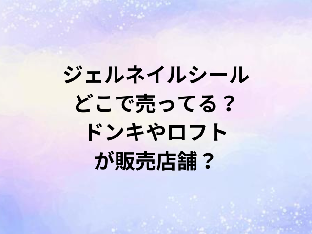 ジェルネイルシールどこで売ってる？ドンキやロフトが販売店舗？
