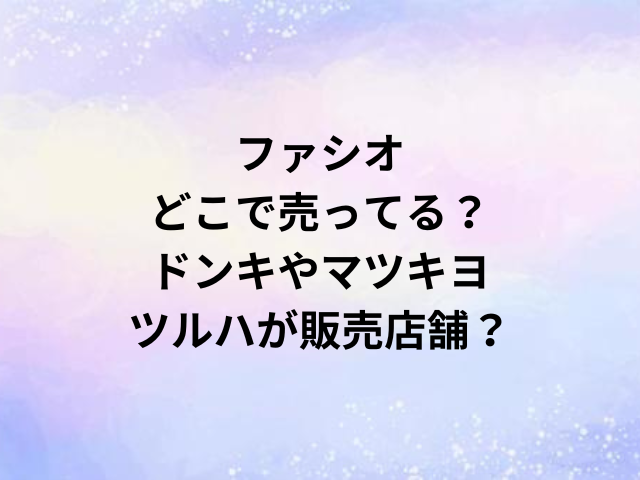 ファシオどこで売ってる？ドンキやマツキヨ・ツルハが販売店舗？