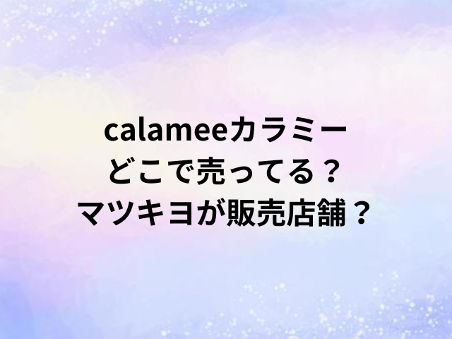 calameeカラミーどこで売ってる？マツキヨが販売店舗？