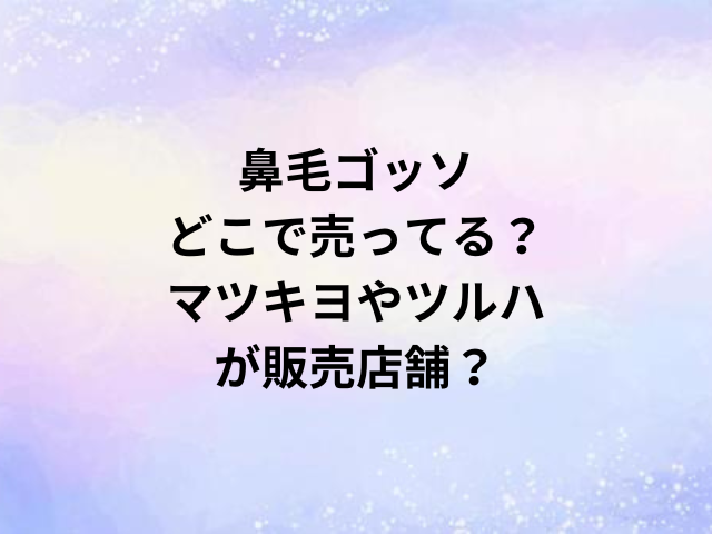 鼻毛ゴッソどこで売ってる？マツキヨやツルハが販売店舗？