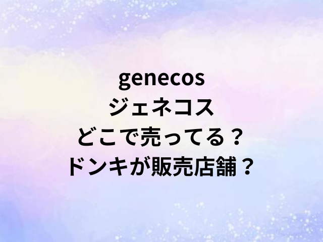 genecosジェネコスどこで売ってる？ドンキが販売店舗？