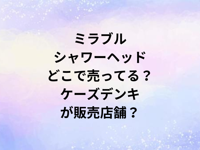 ミラブルシャワーヘッドどこで売ってる？ケーズデンキが販売店舗？