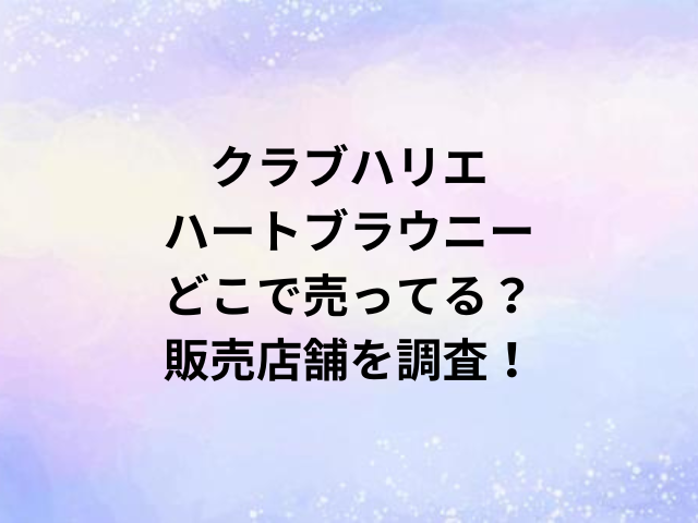クラブハリエハートブラウニーどこで売ってる？販売店舗を調査！
