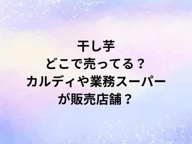 干し芋どこで売ってる？カルディや業務スーパーが販売店舗？
