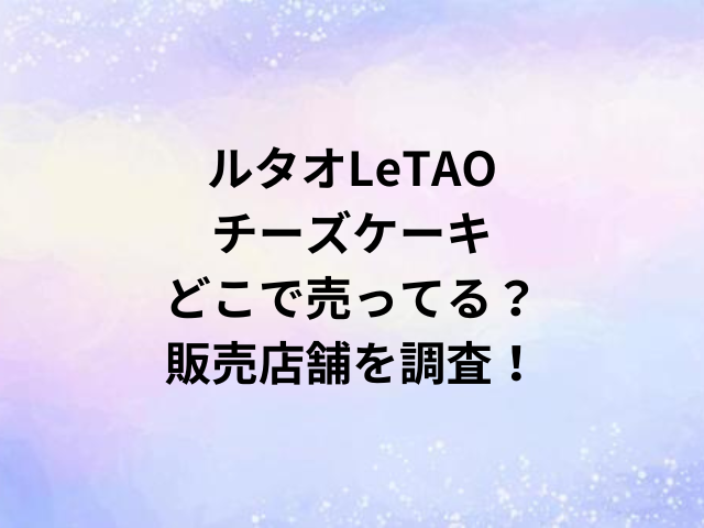 ルタオLeTAOチーズケーキどこで売ってる？販売店舗を調査！