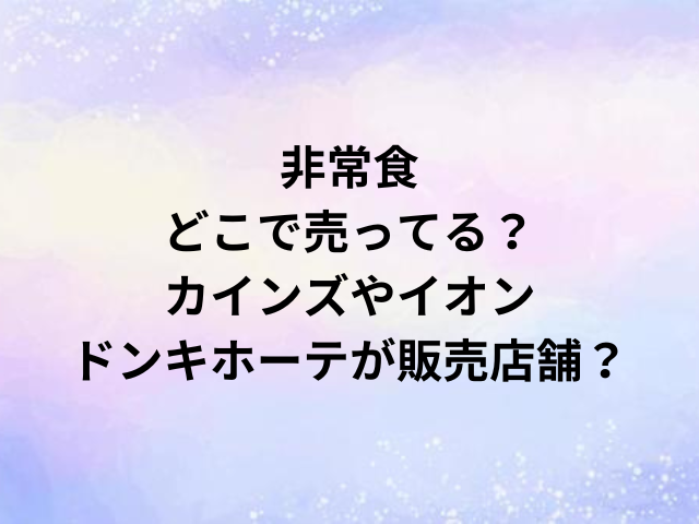 非常食どこで売ってる？カインズやイオン・ドンキホーテが販売店舗？
