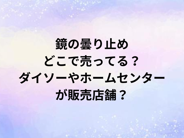 鏡の曇り止めどこで売ってる？ダイソーやホームセンターが販売店舗？