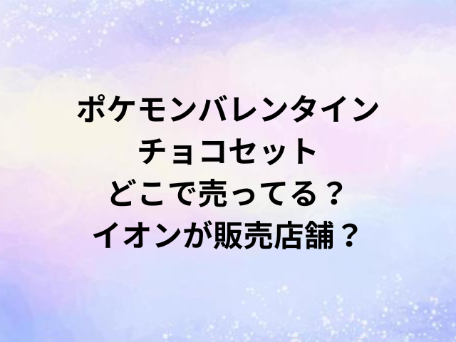 ポケモンバレンタインチョコセットどこで売ってる？イオンが販売店舗？