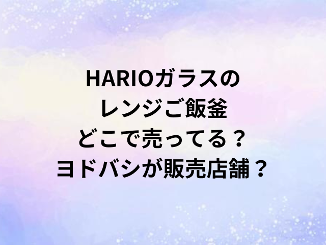 HARIOガラスのレンジご飯釜どこで売ってる？ヨドバシが販売店舗？