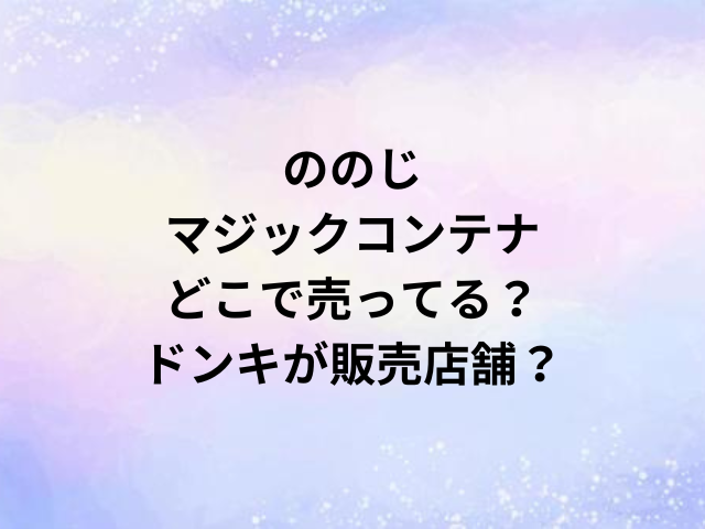 ののじマジックコンテナどこで売ってる？ドンキが販売店舗？