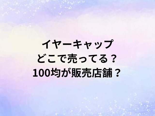 イヤーキャップどこで売ってる？100均が販売店舗？
