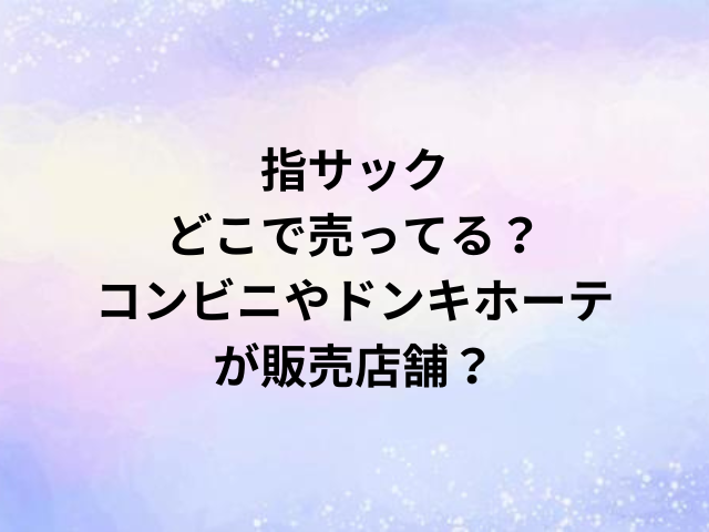 指サックどこで売ってる？コンビニやドンキホーテが販売店舗？