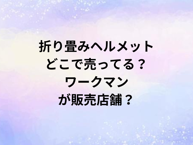 折り畳みヘルメットどこで売ってる？ワークマンが販売店舗？