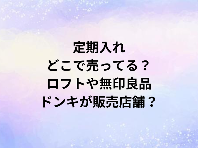 定期入れどこで売ってる？ロフトや無印良品・ドンキが販売店舗？