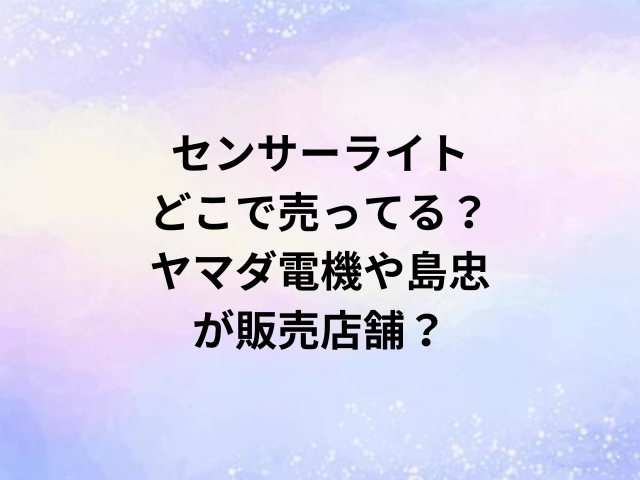 センサーライトどこで売ってる？ヤマダ電機や島忠が販売店舗？
