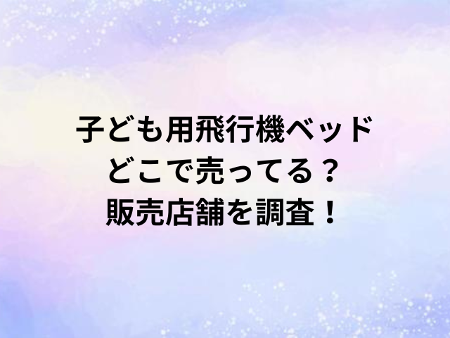 子ども用飛行機ベッドどこで売ってる？販売店舗を調査！