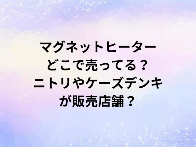 マグネットヒーターどこで売ってる？ニトリやケーズデンキが販売店舗？