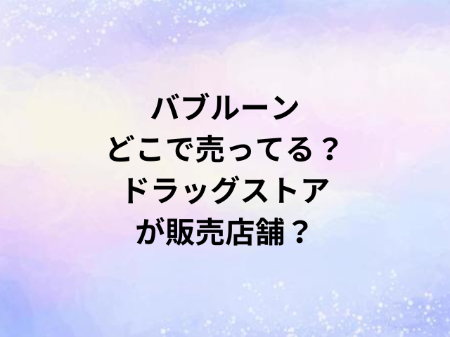 バブルーンどこで売ってる？ドラッグストアが販売店舗？